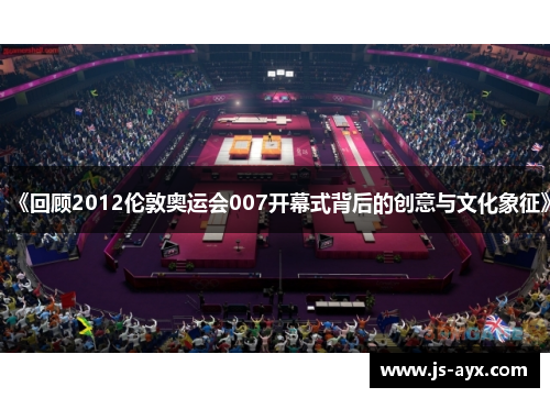 《回顾2012伦敦奥运会007开幕式背后的创意与文化象征》